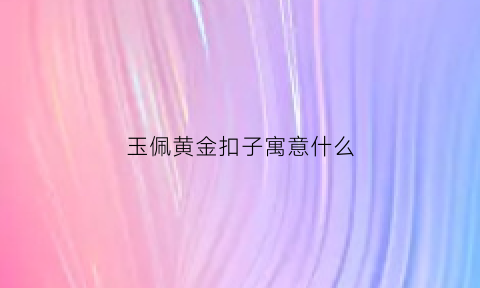 玉佩黄金扣子寓意什么