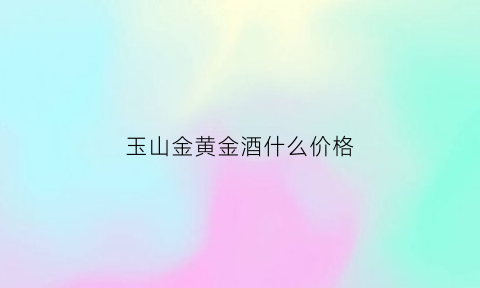 玉山金黄金酒什么价格