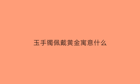 玉手镯佩戴黄金寓意什么