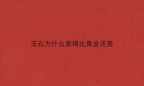 玉石为什么卖得比黄金还贵(玉石为什么卖得比黄金还贵很多)