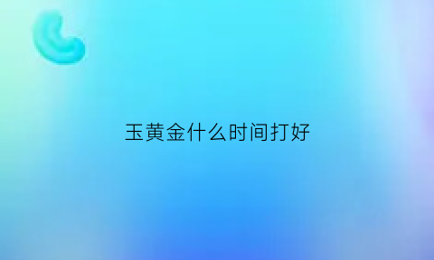 玉黄金什么时间打好(玉米玉黄金什么时候打)