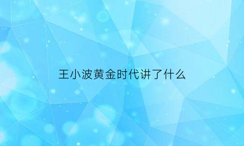 王小波黄金时代讲了什么(王小波的黄金时代讲的什么)