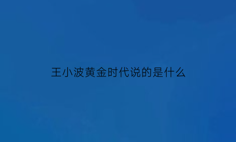 王小波黄金时代说的是什么(王小波的黄金时代什么意思)