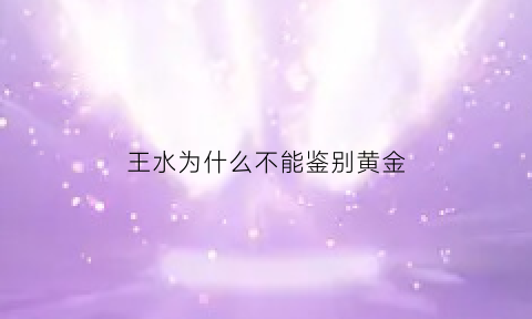 王水为什么不能鉴别黄金(王水为什么是黄的)