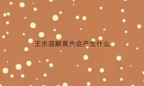 王水溶解黄金会产生什么(王水溶解黄金的原理)