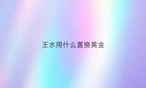 王水用什么置换黄金