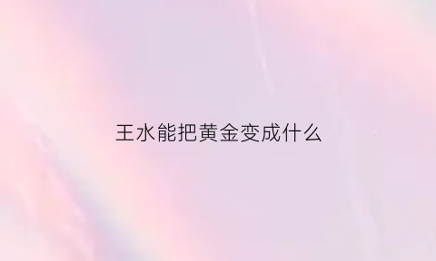 王水能把黄金变成什么