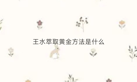 王水萃取黄金方法是什么(王水中的黄金怎么提取)