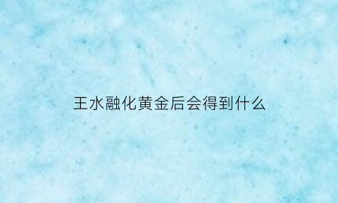 王水融化黄金后会得到什么