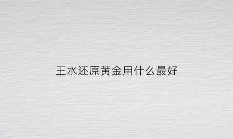 王水还原黄金用什么最好(王水还原金方法)