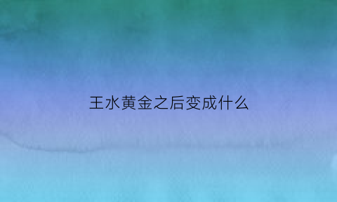 王水黄金之后变成什么(王水中的黄金怎么收回)