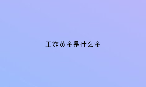 王炸黄金是什么金(王炸是啥)