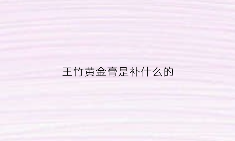 王竹黄金膏是补什么的(王竹膏的功效)