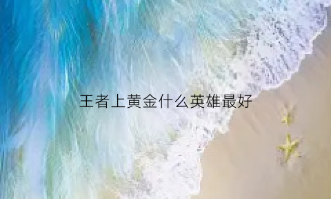 王者上黄金什么英雄最好(王者上黄金什么英雄最好上宗师)