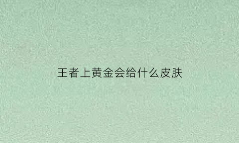 王者上黄金会给什么皮肤(王者荣耀黄金好上吗)