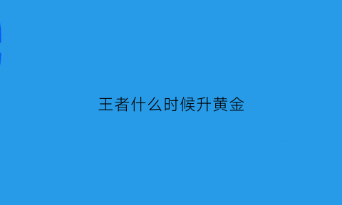 王者什么时候升黄金(王者什么时候升黄金段位)