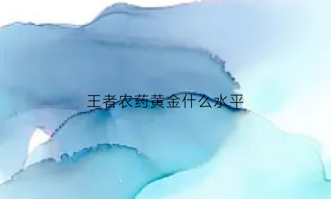 王者农药黄金什么水平(王者农药黄金什么水平可以玩)