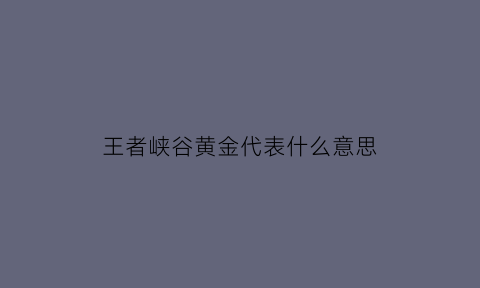 王者峡谷黄金代表什么意思(王者荣耀黄金是什么段位)