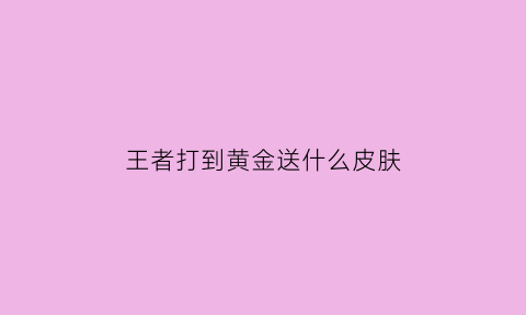 王者打到黄金送什么皮肤(王者打到黄金会掉到白银吗)