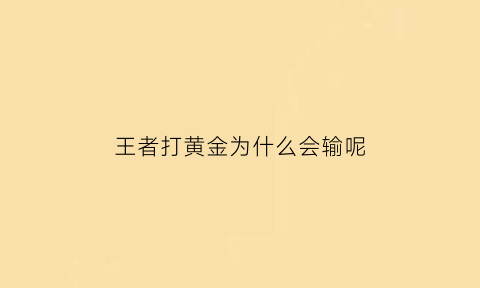 王者打黄金为什么会输呢(王者黄金输了为啥不掉分)