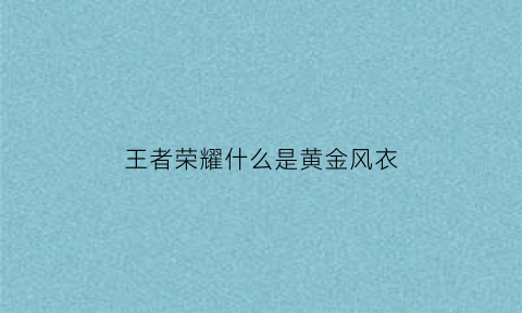 王者荣耀什么是黄金风衣(游戏黄金风衣怎么获得)