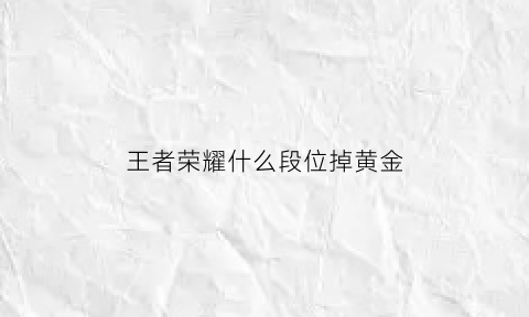 王者荣耀什么段位掉黄金(王者黄金段位掉段吗)