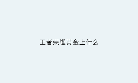 王者荣耀黄金上什么(王者荣耀黄金上什么段位好打)