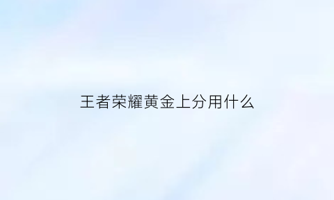 王者荣耀黄金上分用什么(王者荣耀黄金段位上分技巧)