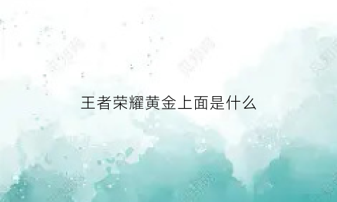 王者荣耀黄金上面是什么(王者荣耀黄金上面是什么英雄)