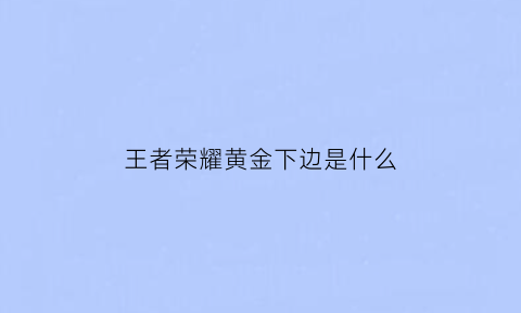 王者荣耀黄金下边是什么(王者荣耀黄金下边是什么标志)