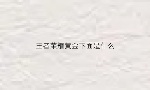 王者荣耀黄金下面是什么(王者荣耀黄金下面是什么皮肤)