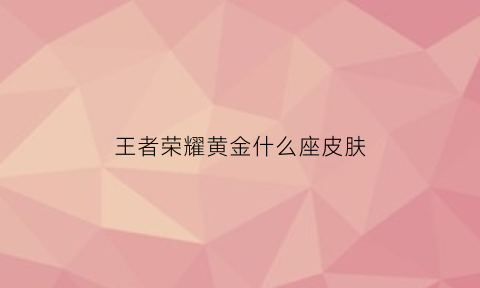 王者荣耀黄金什么座皮肤