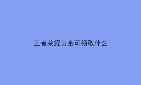 王者荣耀黄金可领取什么(王者荣耀黄金奖励)