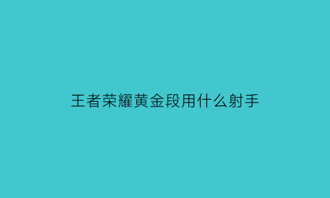 王者荣耀黄金段用什么射手(黄金段位适合用什么英雄)