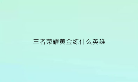 王者荣耀黄金练什么英雄(王者荣耀黄金练什么英雄最好)