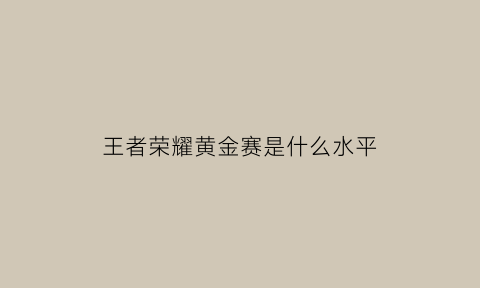 王者荣耀黄金赛是什么水平(王者荣耀黄金联赛是什么)