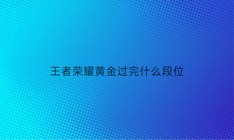 王者荣耀黄金过完什么段位