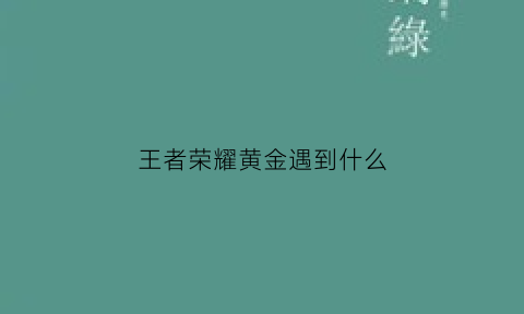 王者荣耀黄金遇到什么(王者荣耀上黄金后还会不会掉下来)