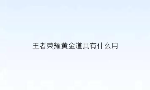 王者荣耀黄金道具有什么用(王者荣耀黄金是什么意思)