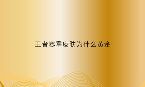 王者赛季皮肤为什么黄金(王者赛季皮肤为什么黄金不能用)