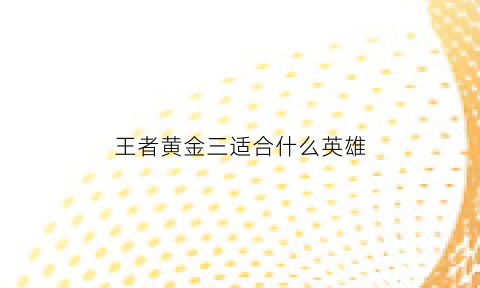 王者黄金三适合什么英雄