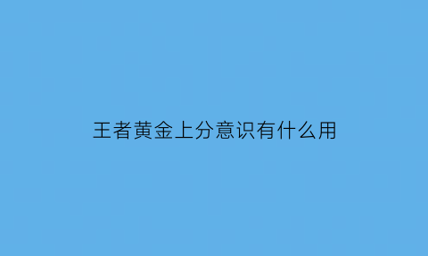 王者黄金上分意识有什么用(王者荣耀黄金段位上分技巧)