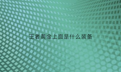 王者黄金上面是什么装备(王者黄金上面是什么装备图片)