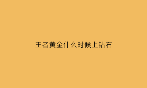 王者黄金什么时候上钻石(王者黄金什么时候上钻石的)