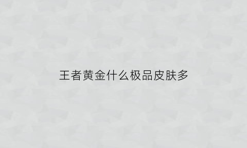 王者黄金什么极品皮肤多(黄金皮肤多少钱)