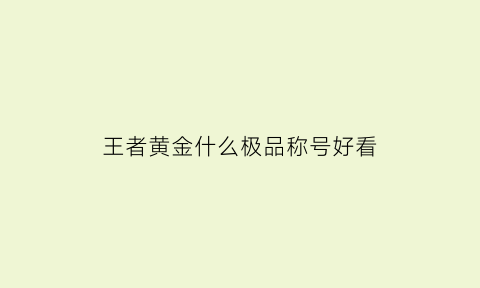 王者黄金什么极品称号好看(王者荣耀黄金上去是啥)