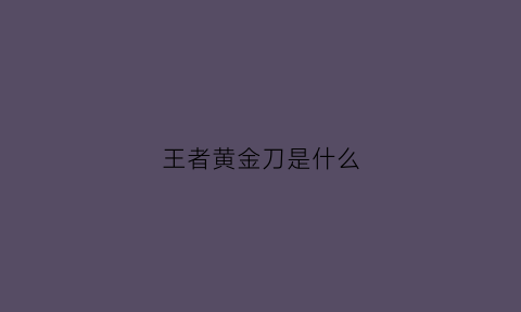 王者黄金刀是什么(王者荣耀金刀是什么)