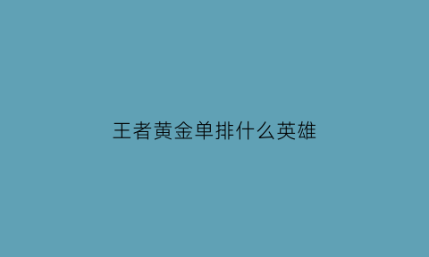 王者黄金单排什么英雄(王者黄金单排什么英雄厉害)