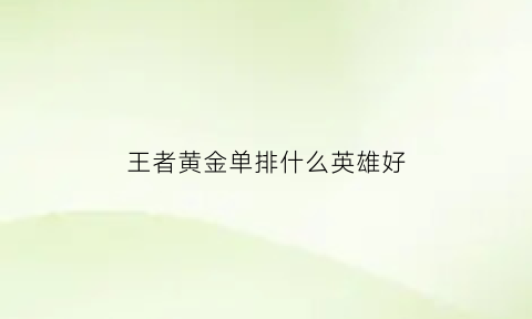 王者黄金单排什么英雄好(单排上黄金什么水平)