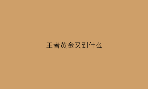 王者黄金又到什么(王者黄金以后是啥)